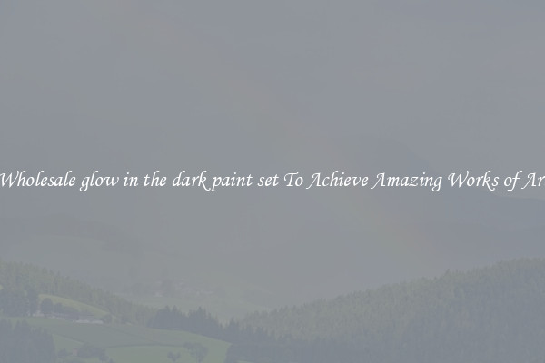 Wholesale glow in the dark paint set To Achieve Amazing Works of Art
