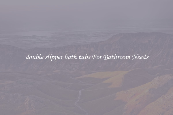double slipper bath tubs For Bathroom Needs