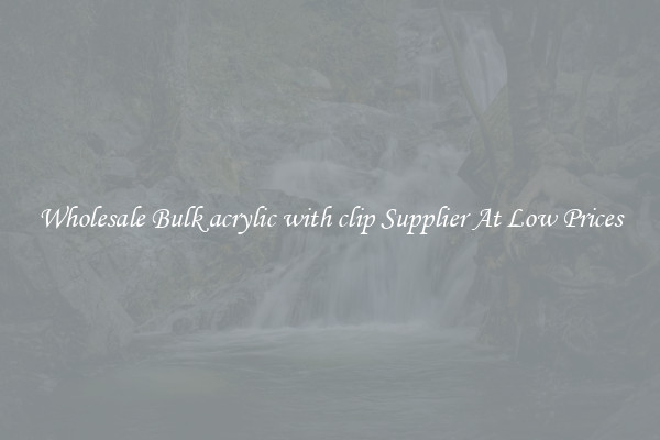 Wholesale Bulk acrylic with clip Supplier At Low Prices