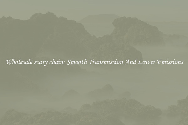 Wholesale scary chain: Smooth Transmission And Lower Emissions