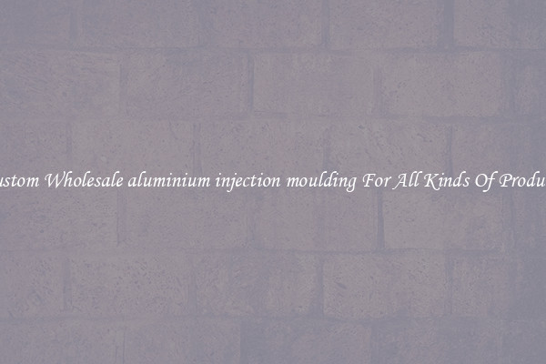 Custom Wholesale aluminium injection moulding For All Kinds Of Products