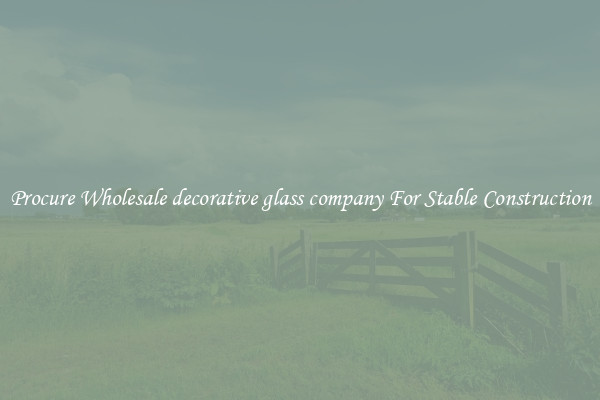 Procure Wholesale decorative glass company For Stable Construction