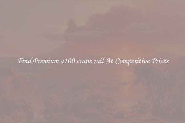 Find Premium a100 crane rail At Competitive Prices