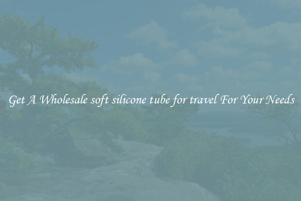 Get A Wholesale soft silicone tube for travel For Your Needs