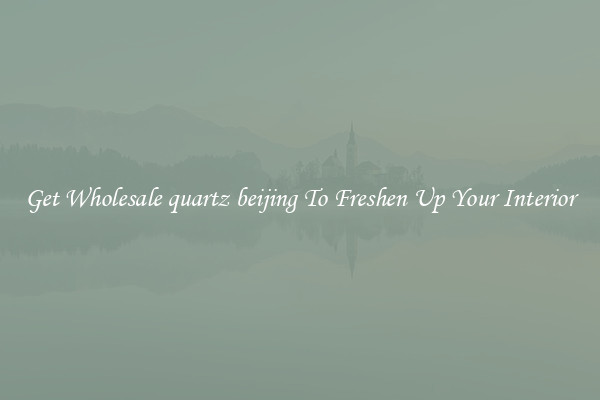 Get Wholesale quartz beijing To Freshen Up Your Interior
