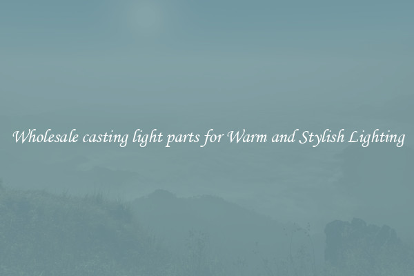 Wholesale casting light parts for Warm and Stylish Lighting