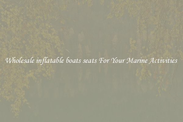 Wholesale inflatable boats seats For Your Marine Activities 