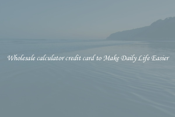 Wholesale calculator credit card to Make Daily Life Easier