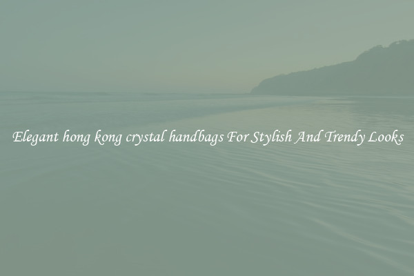 Elegant hong kong crystal handbags For Stylish And Trendy Looks