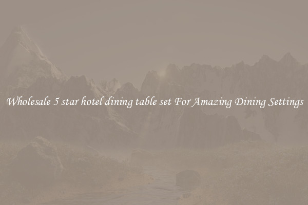 Wholesale 5 star hotel dining table set For Amazing Dining Settings