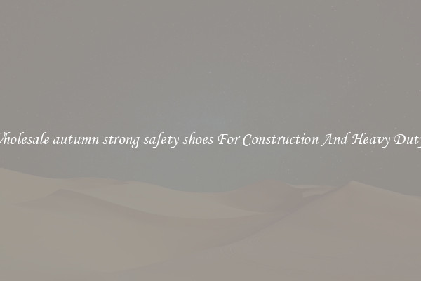Buy Wholesale autumn strong safety shoes For Construction And Heavy Duty Work