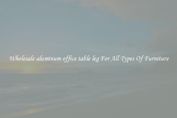 Wholesale aluminum office table leg For All Types Of Furniture