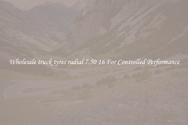 Wholesale truck tyres radial 7.50 16 For Controlled Performance