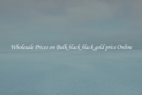 Wholesale Prices on Bulk black black gold price Online