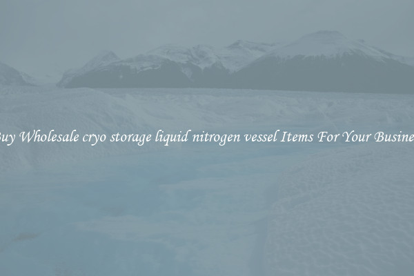 Buy Wholesale cryo storage liquid nitrogen vessel Items For Your Business