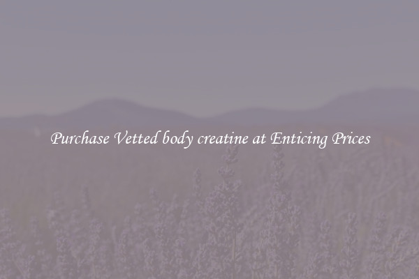 Purchase Vetted body creatine at Enticing Prices