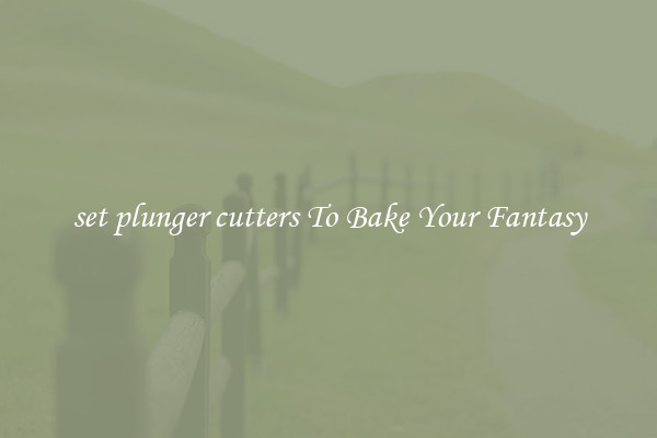 set plunger cutters To Bake Your Fantasy