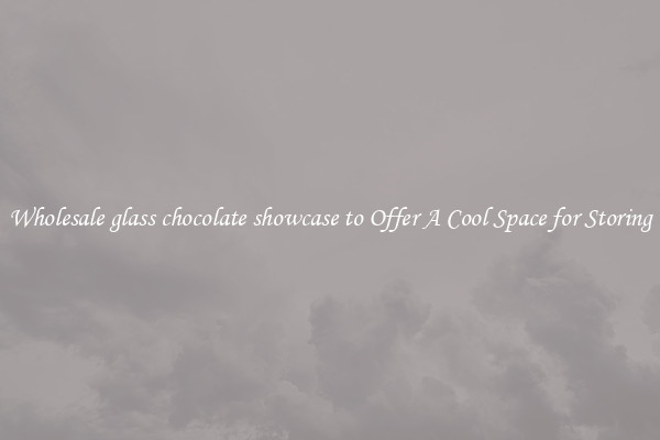 Wholesale glass chocolate showcase to Offer A Cool Space for Storing