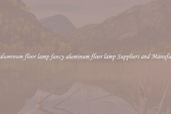 fancy aluminum floor lamp fancy aluminum floor lamp Suppliers and Manufacturers