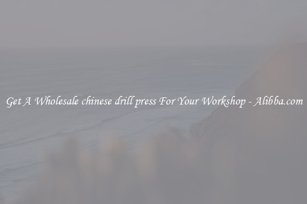 Get A Wholesale chinese drill press For Your Workshop - Alibba.com