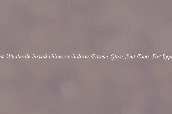 Get Wholesale install chinese windows Frames Glass And Tools For Repair