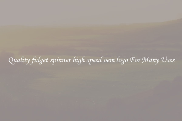Quality fidget spinner high speed oem logo For Many Uses