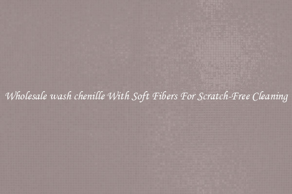 Wholesale wash chenille With Soft Fibers For Scratch-Free Cleaning
