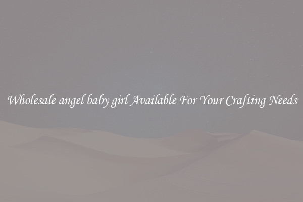 Wholesale angel baby girl Available For Your Crafting Needs
