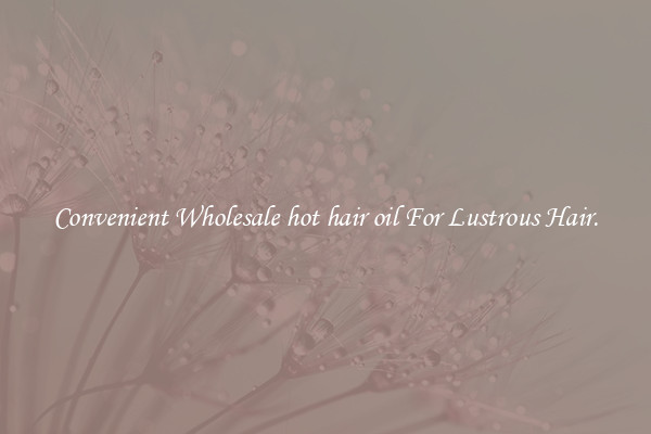 Convenient Wholesale hot hair oil For Lustrous Hair.