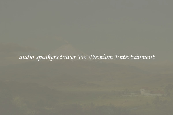 audio speakers tower For Premium Entertainment