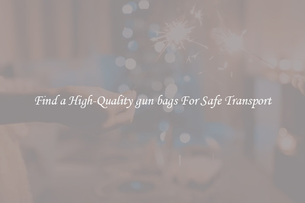 Find a High-Quality gun bags For Safe Transport