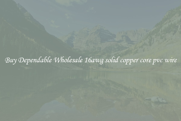 Buy Dependable Wholesale 16awg solid copper core pvc wire