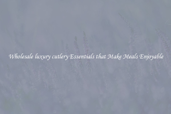 Wholesale luxury cutlery Essentials that Make Meals Enjoyable