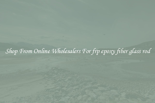 Shop From Online Wholesalers For frp epoxy fiber glass rod