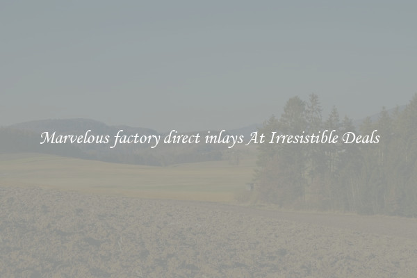 Marvelous factory direct inlays At Irresistible Deals