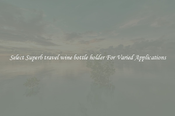Select Superb travel wine bottle holder For Varied Applications