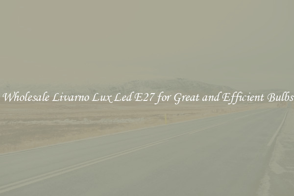 Wholesale Livarno Lux Led E27 for Great and Efficient Bulbs