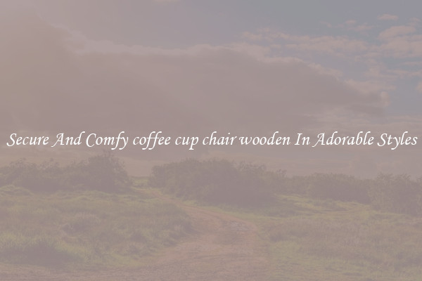 Secure And Comfy coffee cup chair wooden In Adorable Styles